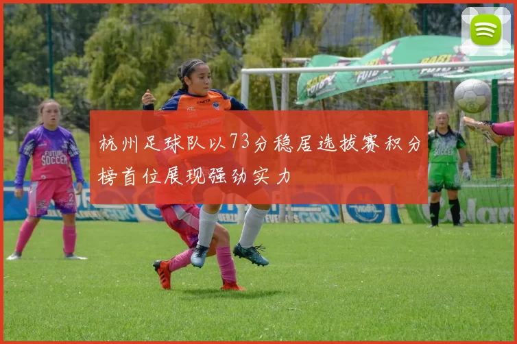 杭州足球队以73分稳居选拔赛积分榜首位展现强劲实力