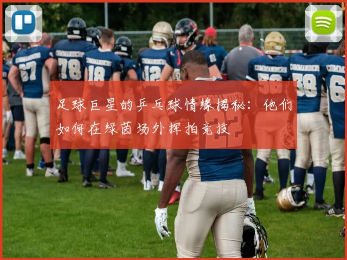 足球巨星的乒乓球情缘揭秘：他们如何在绿茵场外挥拍竞技