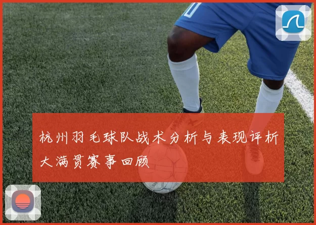 杭州羽毛球队战术分析与表现评析大满贯赛事回顾