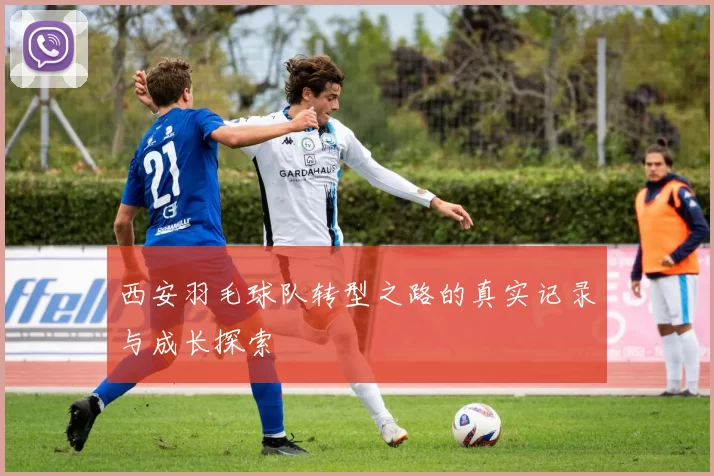西安羽毛球队转型之路的真实记录与成长探索