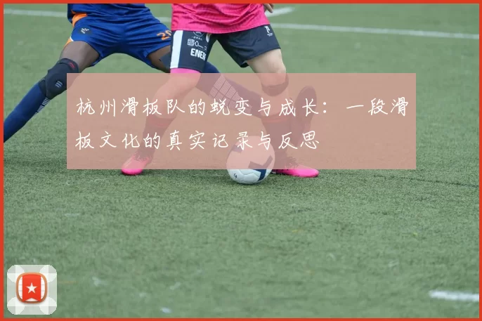 杭州滑板队的蜕变与成长：一段滑板文化的真实记录与反思