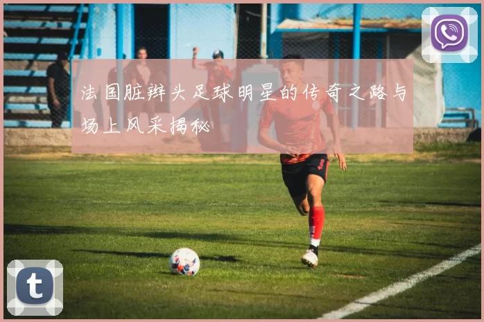 法国脏辫头足球明星的传奇之路与场上风采揭秘