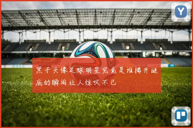 黑子头像足球明星究竟是谁揭开谜底的瞬间让人惊叹不已