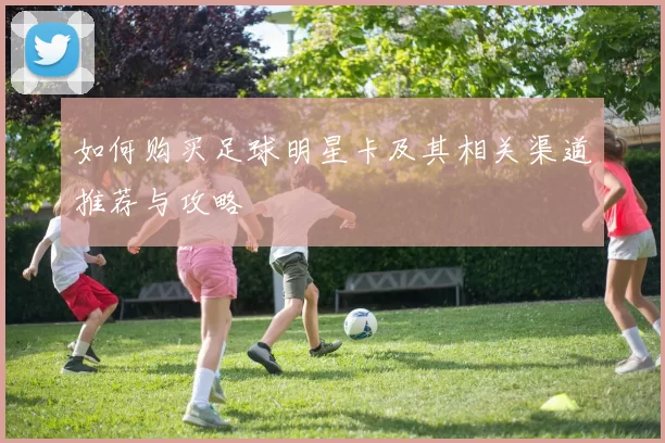 如何购买足球明星卡及其相关渠道推荐与攻略