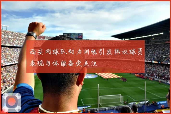 西安网球队耐力训练引发热议球员表现与体能备受关注