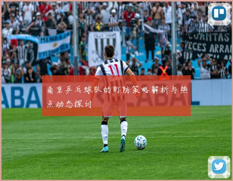 南京乒乓球队的盯防策略解析与热点动态探讨
