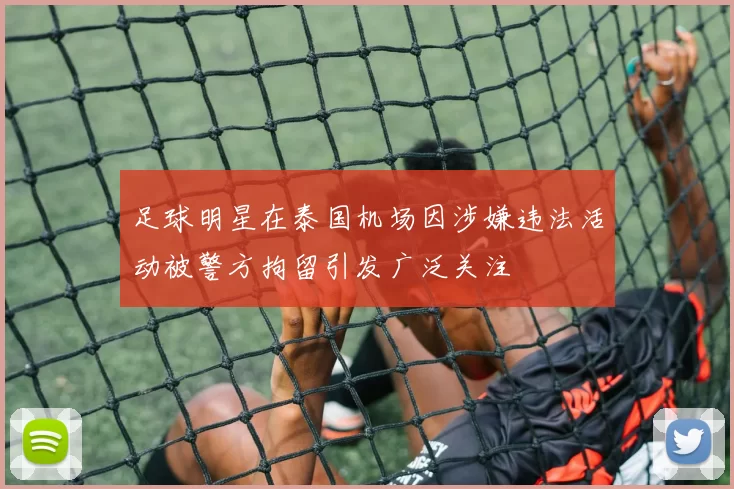 足球明星在泰国机场因涉嫌违法活动被警方拘留引发广泛关注
