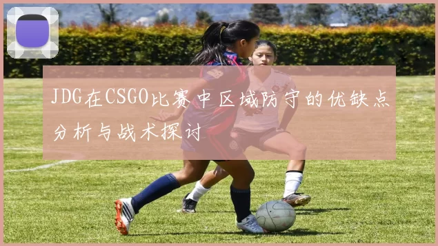 JDG在CSGO比赛中区域防守的优缺点分析与战术探讨