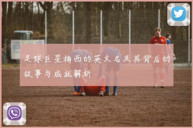 足球巨星梅西的英文名及其背后的故事与成就解析