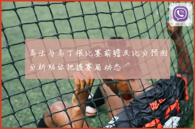 乌法与乌丁根比赛前瞻及比分预测分析助你把握赛局动态