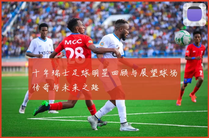 十年瑞士足球明星回顾与展望球场传奇与未来之路