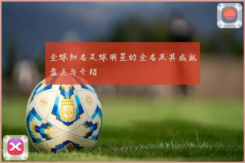 全球知名足球明星的全名及其成就盘点与介绍