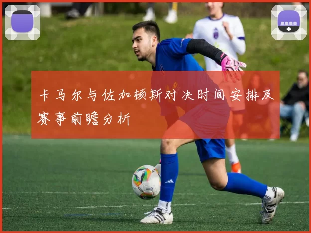 卡马尔与佐加顿斯对决时间安排及赛事前瞻分析