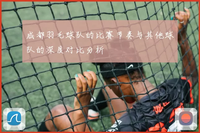成都羽毛球队的比赛节奏与其他球队的深度对比分析