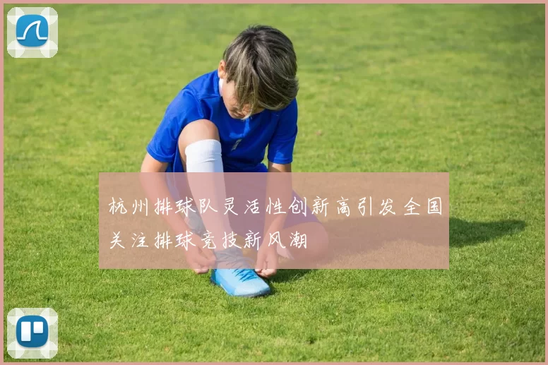 杭州排球队灵活性创新高引发全国关注排球竞技新风潮