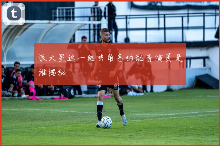 派大星这一经典角色的配音演员是谁揭秘