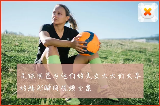 足球明星与他们的美女太太们共享的精彩瞬间视频合集
