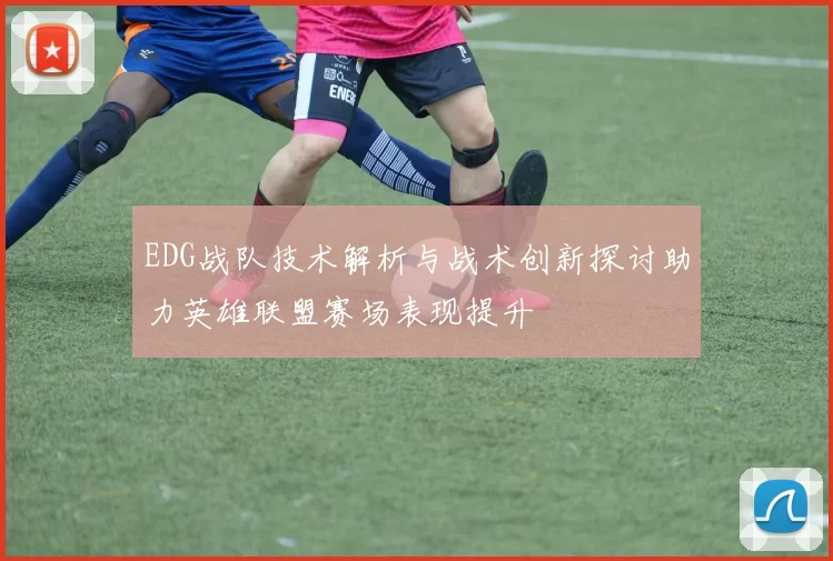 EDG战队技术解析与战术创新探讨助力英雄联盟赛场表现提升