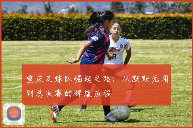 重庆足球队崛起之路：从默默无闻到总决赛的辉煌历程
