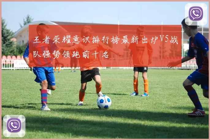 王者荣耀意识排行榜最新出炉V5战队强势领跑前十名