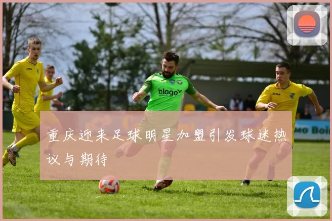 重庆迎来足球明星加盟引发球迷热议与期待