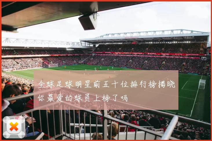 全球足球明星前五十位排行榜揭晓你最爱的球员上榜了吗