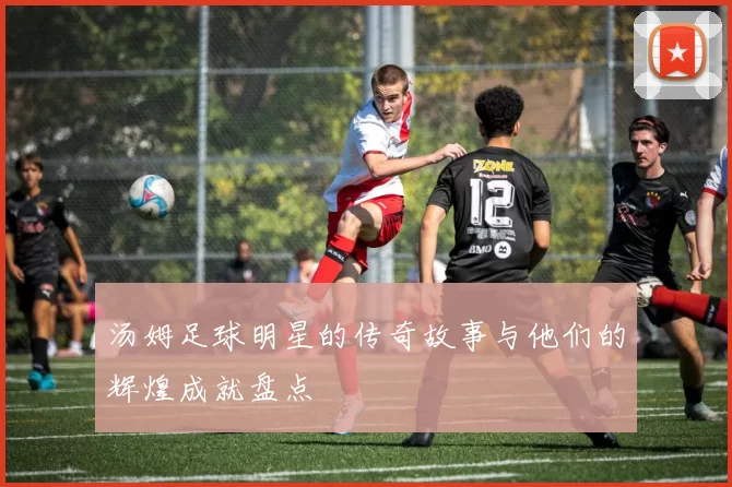 汤姆足球明星的传奇故事与他们的辉煌成就盘点