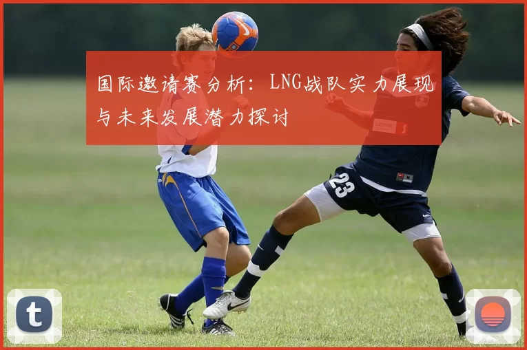 国际邀请赛分析：LNG战队实力展现与未来发展潜力探讨