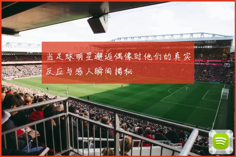 当足球明星邂逅偶像时他们的真实反应与感人瞬间揭秘