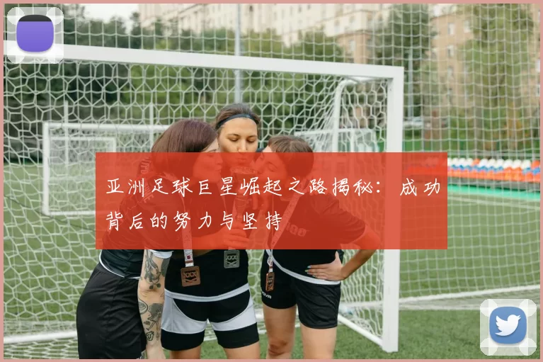 亚洲足球巨星崛起之路揭秘：成功背后的努力与坚持
