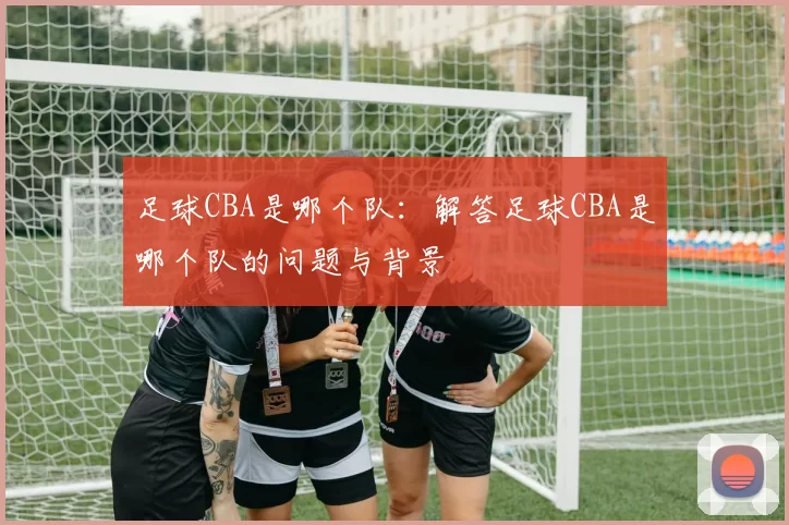 足球CBA是哪个队：解答足球CBA是哪个队的问题与背景
