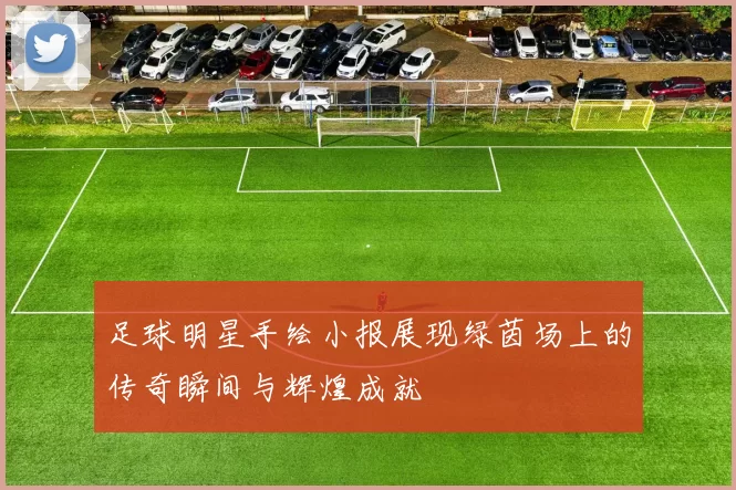 足球明星手绘小报展现绿茵场上的传奇瞬间与辉煌成就