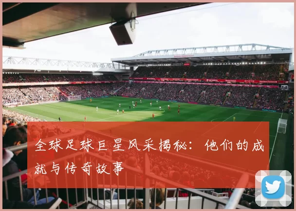 全球足球巨星风采揭秘：他们的成就与传奇故事