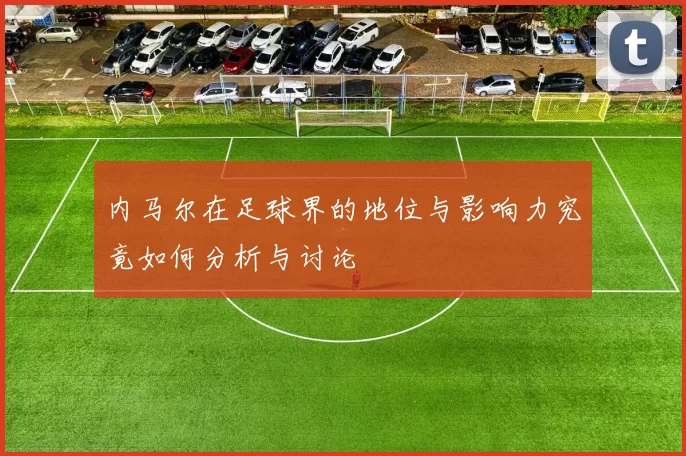 内马尔在足球界的地位与影响力究竟如何分析与讨论
