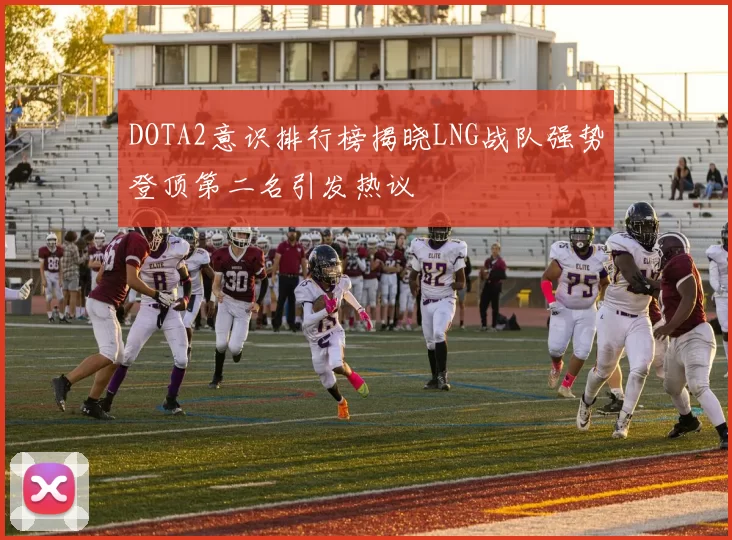 DOTA2意识排行榜揭晓LNG战队强势登顶第二名引发热议