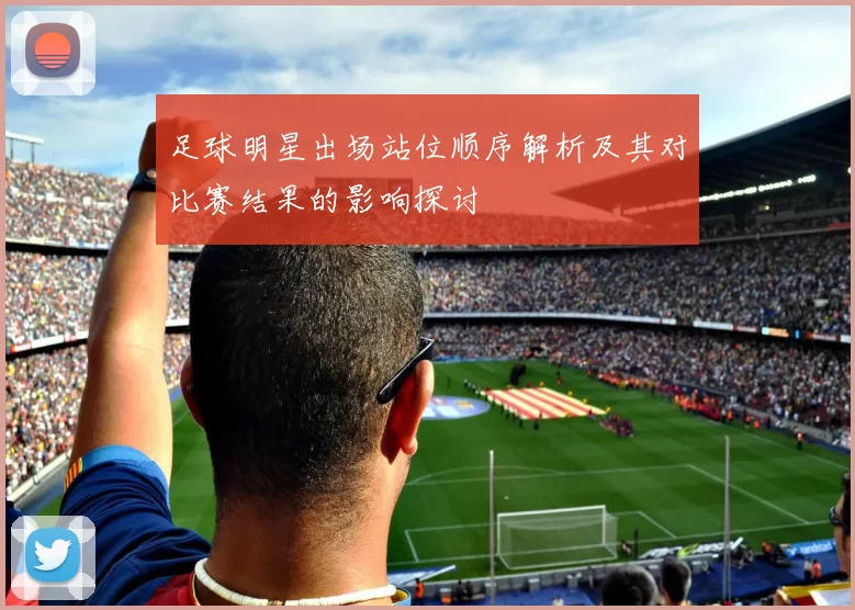 足球明星出场站位顺序解析及其对比赛结果的影响探讨
