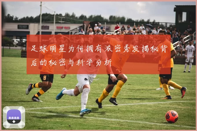 足球明星为何拥有浓密秀发揭秘背后的秘密与科学分析