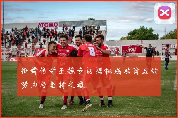 街舞传奇王强专访揭秘成功背后的努力与坚持之道