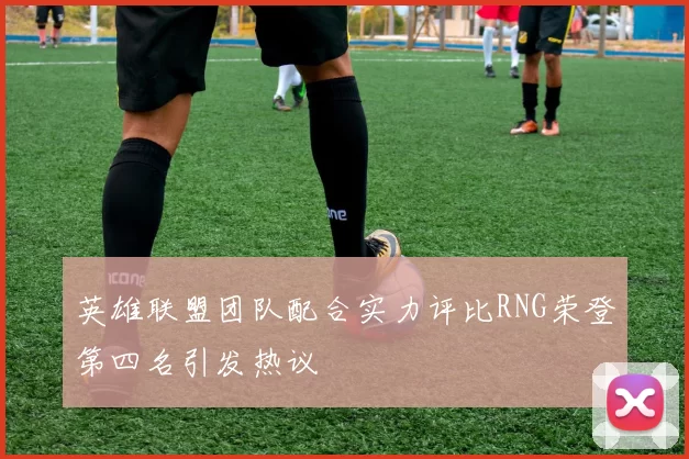 英雄联盟团队配合实力评比RNG荣登第四名引发热议