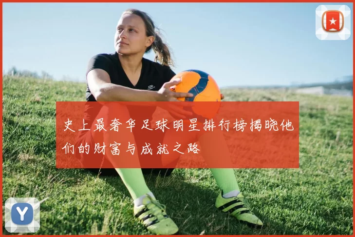 史上最奢华足球明星排行榜揭晓他们的财富与成就之路
