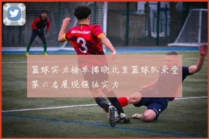 篮球实力榜单揭晓北京篮球队荣登第六名展现强劲实力