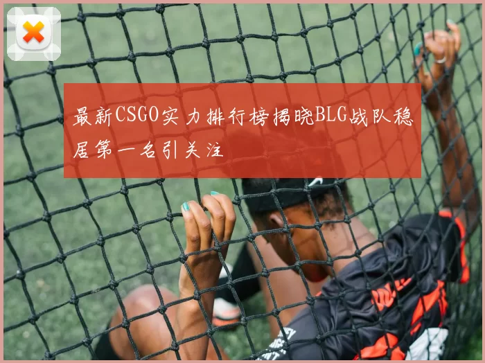 最新CSGO实力排行榜揭晓BLG战队稳居第一名引关注