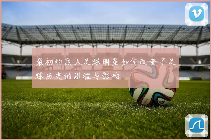 最初的黑人足球明星如何改变了足球历史的进程与影响