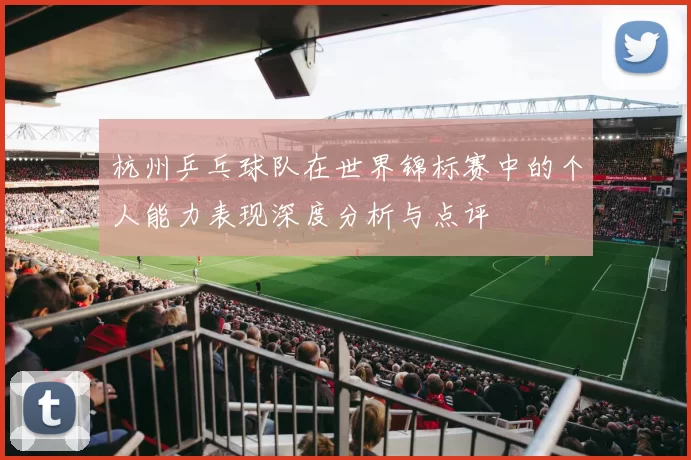 杭州乒乓球队在世界锦标赛中的个人能力表现深度分析与点评