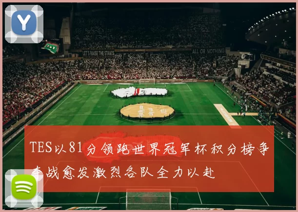 TES以81分领跑世界冠军杯积分榜争夺战愈发激烈各队全力以赴