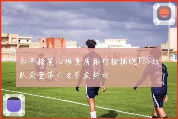 和平精英心理素质排行榜揭晓TES战队荣登第六名引发热议