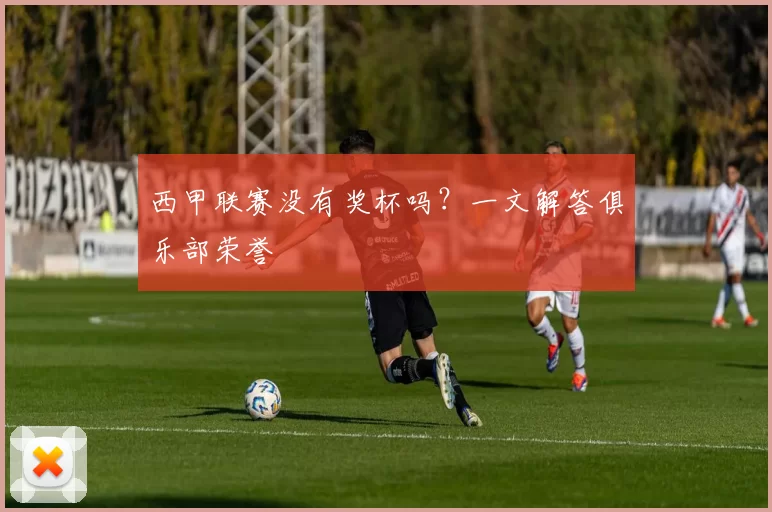 西甲联赛没有奖杯吗？一文解答俱乐部荣誉