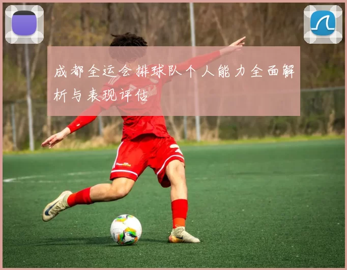 成都全运会排球队个人能力全面解析与表现评估