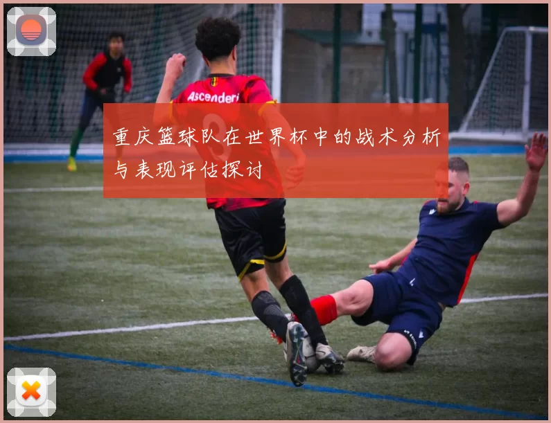 重庆篮球队在世界杯中的战术分析与表现评估探讨