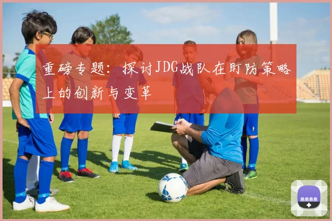 重磅专题：探讨JDG战队在盯防策略上的创新与变革